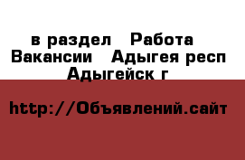  в раздел : Работа » Вакансии . Адыгея респ.,Адыгейск г.